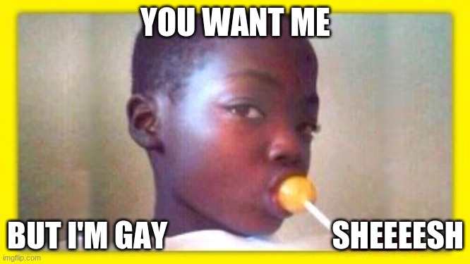 you want me | YOU WANT ME; BUT I'M GAY                           SHEEEESH | image tagged in im gay | made w/ Imgflip meme maker