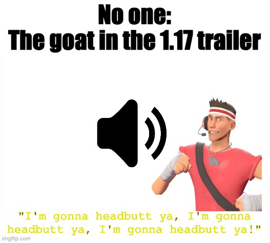 H E A D B U T T | No one:
The goat in the 1.17 trailer; "I'm gonna headbutt ya, I'm gonna headbutt ya, I'm gonna headbutt ya!" | image tagged in blank white template,tf2,minecraft,memes | made w/ Imgflip meme maker