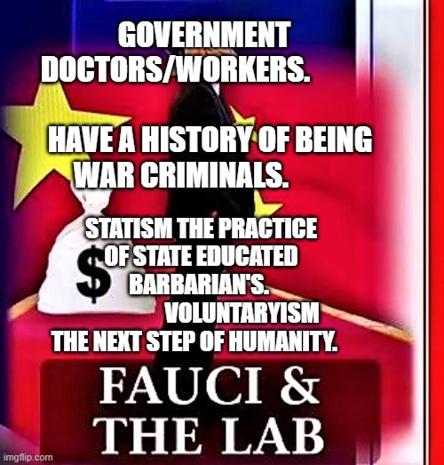 fauci & the lab | GOVERNMENT DOCTORS/WORKERS.                           
  HAVE A HISTORY OF BEING WAR CRIMINALS. STATISM THE PRACTICE OF STATE EDUCATED BARBARIAN'S. 
                  VOLUNTARYISM THE NEXT STEP OF HUMANITY. | image tagged in fauci the lab | made w/ Imgflip meme maker