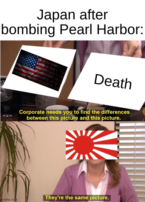 E | Japan after bombing Pearl Harbor:; Death | image tagged in memes,they're the same picture,pearl harbor,history,ww2 | made w/ Imgflip meme maker