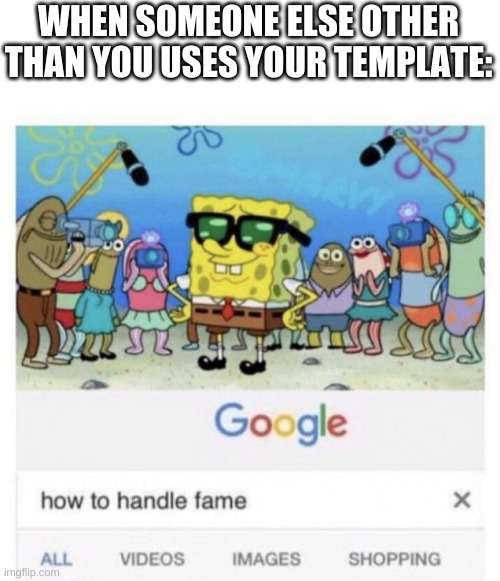 How to handle fame | WHEN SOMEONE ELSE OTHER THAN YOU USES YOUR TEMPLATE: | image tagged in how to handle fame | made w/ Imgflip meme maker