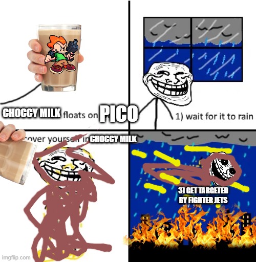 cover yourself in pico | PICO; CHOCCY MILK; CHOCCY MILK; 3) GET TARGETED BY FIGHTER JETS | image tagged in cover yourself in oil | made w/ Imgflip meme maker