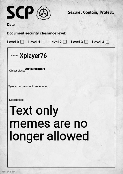 SCP document | Xplayer76; Announcement; Text only memes are no longer allowed | image tagged in scp document | made w/ Imgflip meme maker