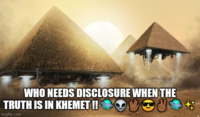 Ufo Disclosure | WHO NEEDS DISCLOSURE WHEN THE TRUTH IS IN KHEMET !! 🛸👽🖖🏾😎✌🏾🛸✨ | image tagged in ufos,aliens | made w/ Imgflip meme maker