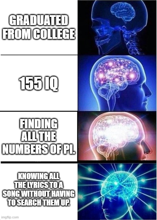 Is there anyone who actually knows all of the song lyrics? | GRADUATED FROM COLLEGE; 155 IQ; FINDING ALL THE NUMBERS OF PI. KNOWING ALL THE LYRICS TO A SONG WITHOUT HAVING TO SEARCH THEM UP. | image tagged in memes,expanding brain | made w/ Imgflip meme maker