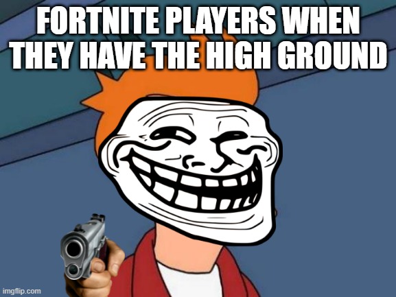 fortnite meme | FORTNITE PLAYERS WHEN THEY HAVE THE HIGH GROUND | image tagged in memes | made w/ Imgflip meme maker