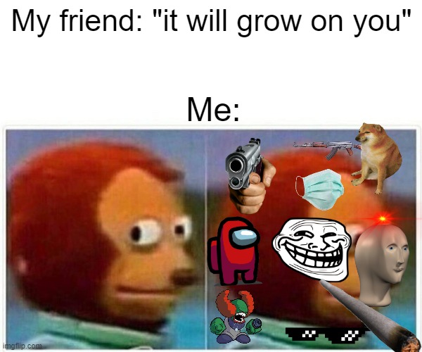 Monkey Puppet | My friend: "it will grow on you"; Me: | image tagged in memes,monkey puppet | made w/ Imgflip meme maker