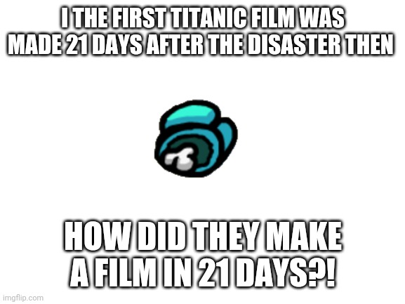 Question | I THE FIRST TITANIC FILM WAS MADE 21 DAYS AFTER THE DISASTER THEN; HOW DID THEY MAKE A FILM IN 21 DAYS?! | image tagged in blank white template | made w/ Imgflip meme maker