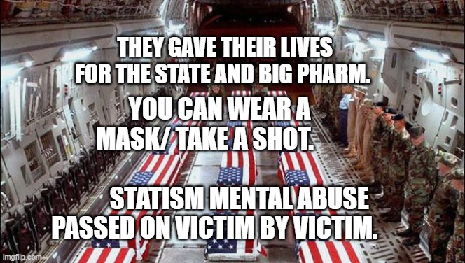 Military caskets | YOU CAN WEAR A MASK/ TAKE A SHOT.                  
        STATISM MENTAL ABUSE PASSED ON VICTIM BY VICTIM. THEY GAVE THEIR LIVES FOR THE STATE AND BIG PHARM. | image tagged in military caskets | made w/ Imgflip meme maker