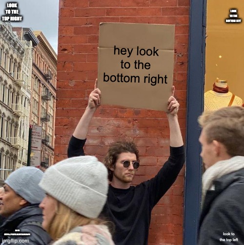 https://youtu.be/wtx0fdzRAp8 | LOOK TO THE TOP RIGHT; LOOK TO THE BOTTOM LEFT; hey look to the bottom right; GO TO HTTPS://YOUTU.BE/WTX0FDZRAP8; look to the top left | image tagged in memes,guy holding cardboard sign | made w/ Imgflip meme maker