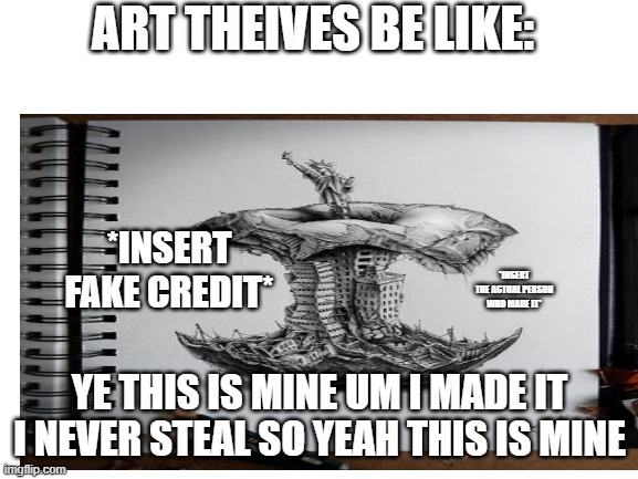 ART THEIVES BE LIKE:; *INSERT FAKE CREDIT*; *INSERT THE ACTUAL PERSON WHO MADE IT*; YE THIS IS MINE UM I MADE IT I NEVER STEAL SO YEAH THIS IS MINE | image tagged in art | made w/ Imgflip meme maker