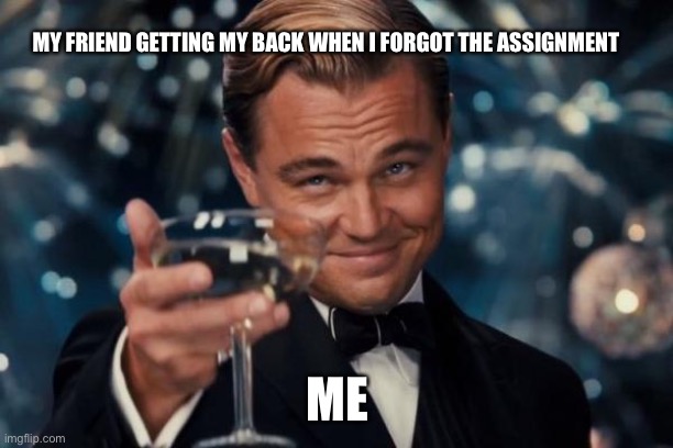 Friend trust | MY FRIEND GETTING MY BACK WHEN I FORGOT THE ASSIGNMENT; ME | image tagged in memes,leonardo dicaprio cheers | made w/ Imgflip meme maker