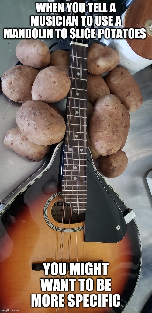Mando taters | WHEN YOU TELL A MUSICIAN TO USE A MANDOLIN TO SLICE POTATOES; YOU MIGHT WANT TO BE MORE SPECIFIC | image tagged in food,musician jokes,musician | made w/ Imgflip meme maker