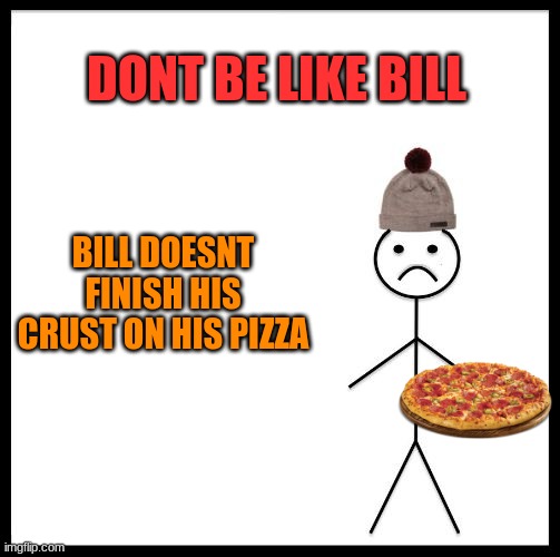 Please dont :) | DONT BE LIKE BILL; BILL DOESNT FINISH HIS CRUST ON HIS PIZZA | image tagged in don't be like bill,pizza,crust,meme,bill,pizza crust | made w/ Imgflip meme maker