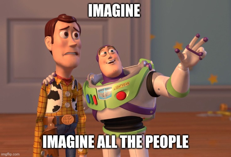 Immediately | IMAGINE; IMAGINE ALL THE PEOPLE | image tagged in memes,x x everywhere,the beatles,music,hippie,lol | made w/ Imgflip meme maker