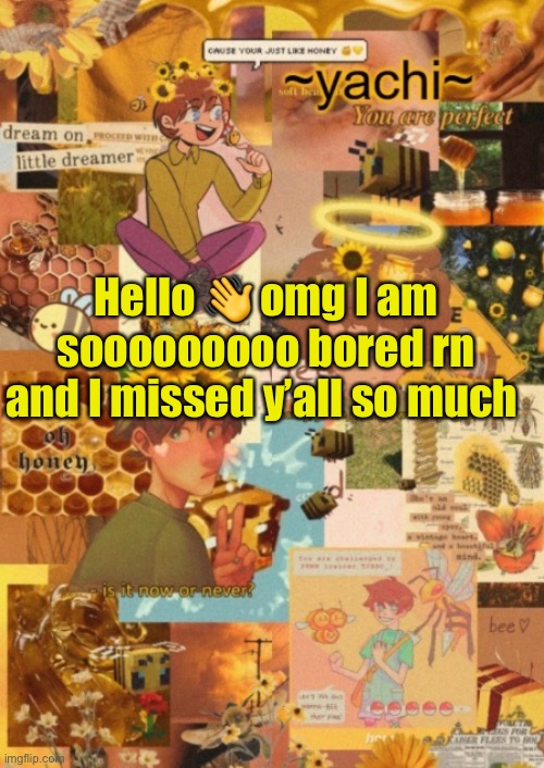 So yeh xD | Hello 👋 omg I am sooooooooo bored rn and I missed y’all so much | image tagged in yachi's tubbo temp pt 2 | made w/ Imgflip meme maker