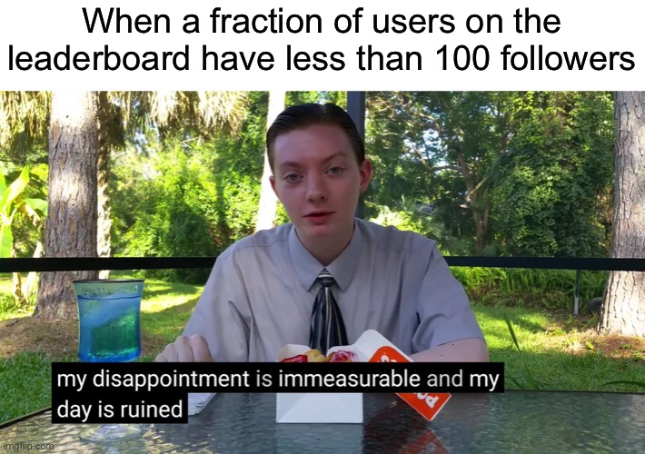 Me for some reason | When a fraction of users on the leaderboard have less than 100 followers | image tagged in my disappointment is immeasurable | made w/ Imgflip meme maker