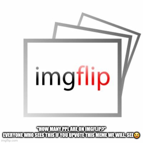 Imgflip | "HOW MANY PPL ARE ON IMGFLIP?"

EVERYONE WHO SEES THIS IF YOU UPVOTE THIS MEME WE WILL. SEE😀 | image tagged in imgflip | made w/ Imgflip meme maker