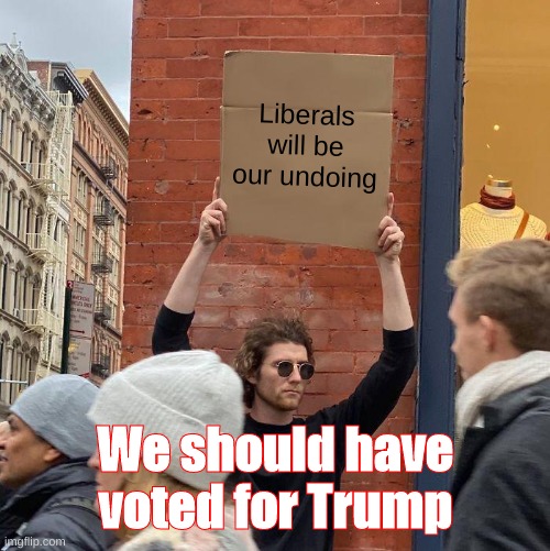 You should have listened | Liberals will be our undoing; We should have voted for Trump | image tagged in memes,guy holding cardboard sign,republicans,conservatives | made w/ Imgflip meme maker