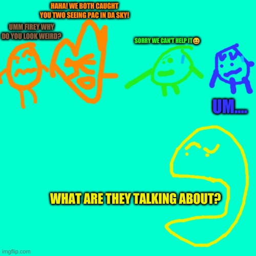 Uh......... | HAHA! WE BOTH CAUGHT YOU TWO SEEING PAC IN DA SKY! UMM FIREY WHY DO YOU LOOK WEIRD? SORRY WE CAN'T HELP IT😆; UM.... WHAT ARE THEY TALKING ABOUT? | image tagged in yoshi,boshi,firey,coiny,pac-man | made w/ Imgflip meme maker