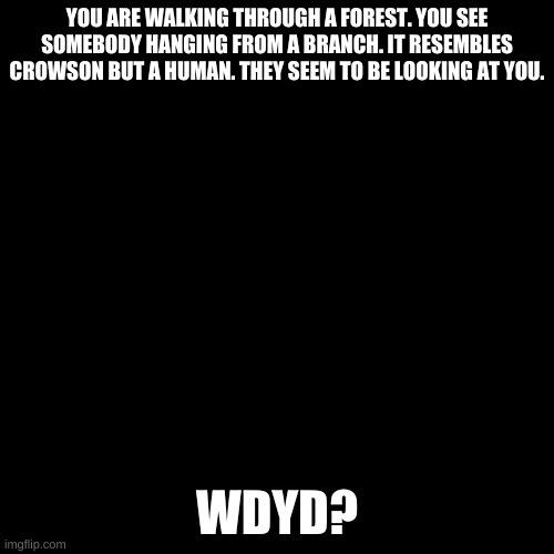 Peck Peck. | YOU ARE WALKING THROUGH A FOREST. YOU SEE SOMEBODY HANGING FROM A BRANCH. IT RESEMBLES CROWSON BUT A HUMAN. THEY SEEM TO BE LOOKING AT YOU. WDYD? | image tagged in blank black template,gangsta | made w/ Imgflip meme maker