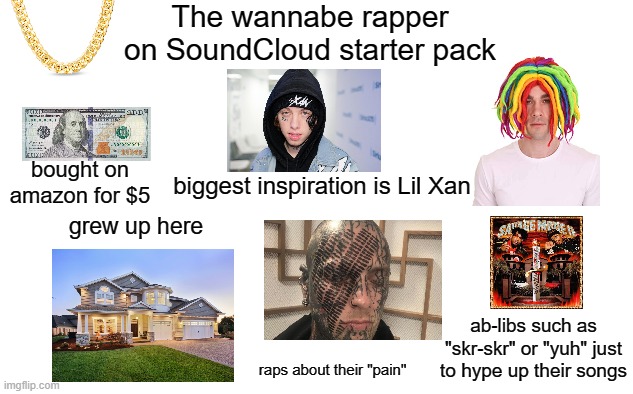 wannabe soundcloud rapper starter pack |  The wannabe rapper on SoundCloud starter pack; bought on amazon for $5; biggest inspiration is Lil Xan; grew up here; ab-libs such as "skr-skr" or "yuh" just to hype up their songs; raps about their "pain" | image tagged in soundcloud | made w/ Imgflip meme maker