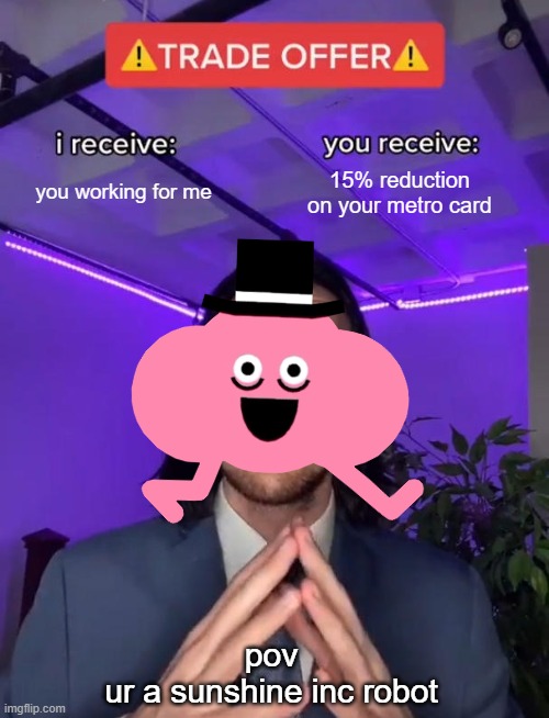 pikuniku meme | you working for me; 15% reduction on your metro card; pov
ur a sunshine inc robot | image tagged in trade offer | made w/ Imgflip meme maker