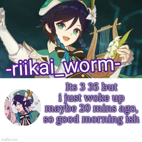 Dont ask how i woke up so late | Its 3 35 but i just woke up maybe 20 mins ago, so good morning ish | image tagged in -riikai_worm- venti tempppp | made w/ Imgflip meme maker