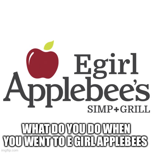 WHAT DO YOU DO WHEN YOU WENT TO E GIRL APPLEBEES | made w/ Imgflip meme maker