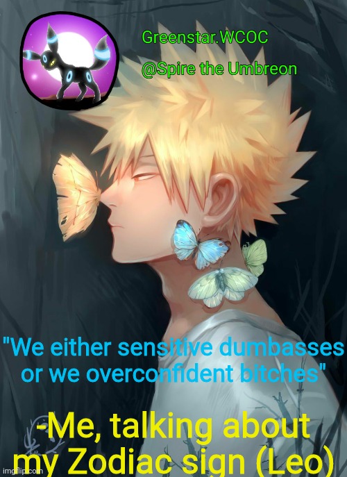 Spire Bakugou announcement temp | "We either sensitive dumbasses or we overconfident bitches"; -Me, talking about my Zodiac sign (Leo) | image tagged in spire bakugou announcement temp | made w/ Imgflip meme maker