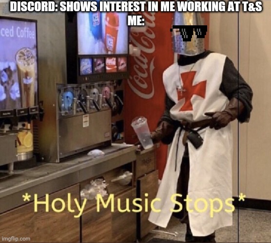 Holy music stops | DISCORD: SHOWS INTEREST IN ME WORKING AT T&S
ME: | image tagged in holy music stops | made w/ Imgflip meme maker