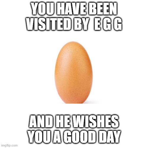 Blank Transparent Square | YOU HAVE BEEN VISITED BY  E G G; AND HE WISHES YOU A GOOD DAY | image tagged in memes,blank transparent square | made w/ Imgflip meme maker
