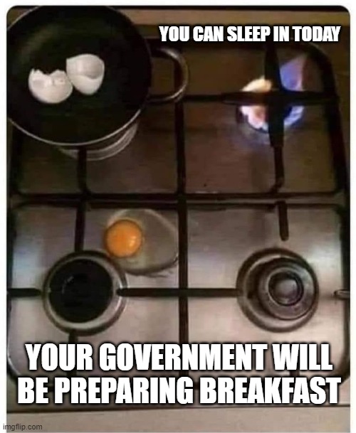 YOU CAN SLEEP IN TODAY; YOUR GOVERNMENT WILL BE PREPARING BREAKFAST | image tagged in government | made w/ Imgflip meme maker