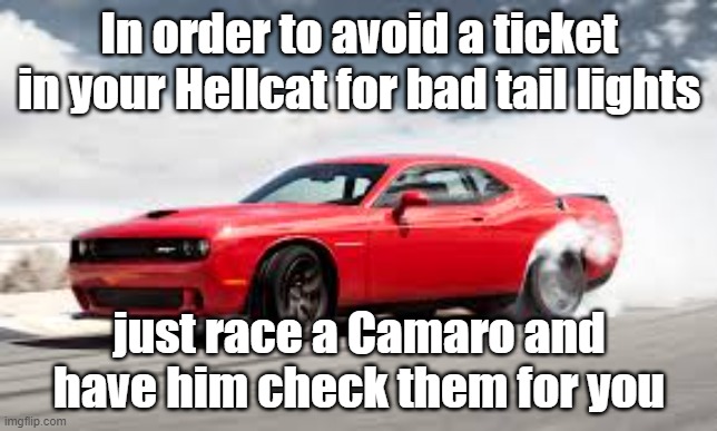 Hellcat | In order to avoid a ticket in your Hellcat for bad tail lights; just race a Camaro and have him check them for you | image tagged in car | made w/ Imgflip meme maker