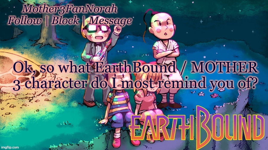 I'm just bored lol | Ok, so what EarthBound / MOTHER 3 character do I most remind you of? | image tagged in norah's new earthbound template | made w/ Imgflip meme maker