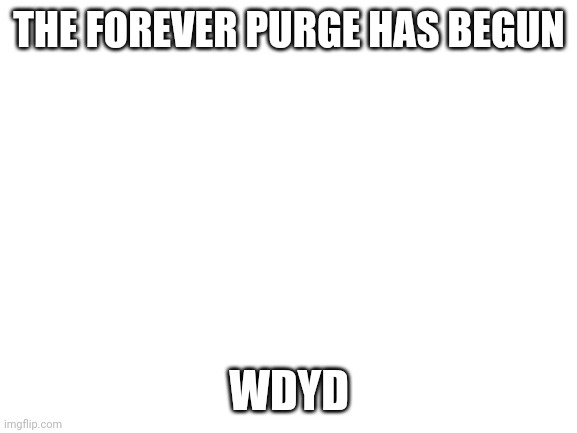 Lol | THE FOREVER PURGE HAS BEGUN; WDYD | image tagged in blank white template | made w/ Imgflip meme maker
