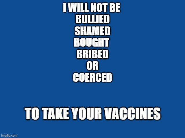 Vaccines | I WILL NOT BE 
BULLIED
SHAMED
BOUGHT 
BRIBED

OR
COERCED; TO TAKE YOUR VACCINES | image tagged in vaccines,shame,bullying,2020,medicine,money | made w/ Imgflip meme maker