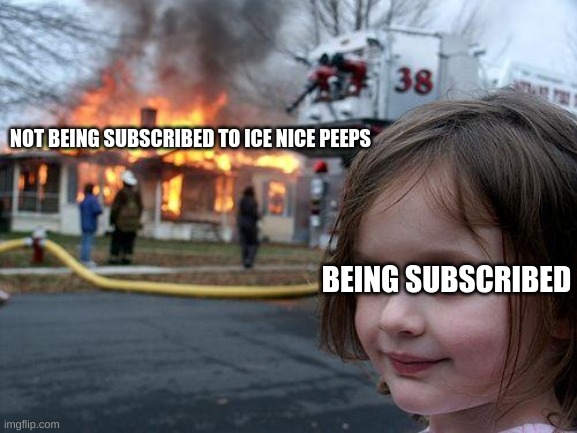 you have to subscribe to my channel | NOT BEING SUBSCRIBED TO ICE NICE PEEPS; BEING SUBSCRIBED | image tagged in memes,disaster girl,subscribe | made w/ Imgflip meme maker