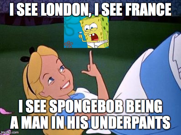 I See London, I See France, I See SpongeBob being a man in his underpants | I SEE LONDON, I SEE FRANCE; I SEE SPONGEBOB BEING A MAN IN HIS UNDERPANTS | image tagged in alice | made w/ Imgflip meme maker