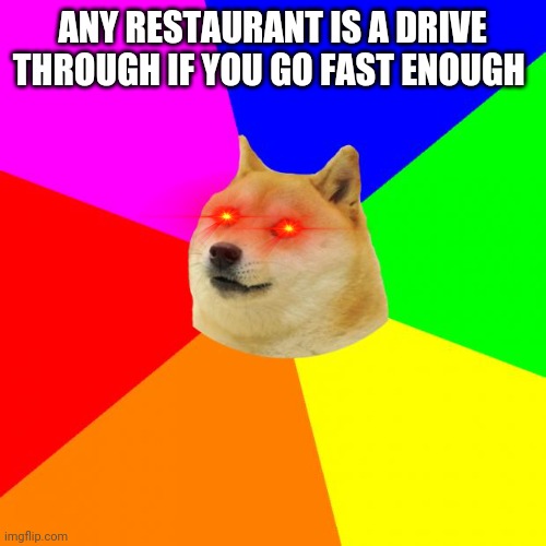 Advice Doge | ANY RESTAURANT IS A DRIVE THROUGH IF YOU GO FAST ENOUGH | image tagged in memes,advice doge | made w/ Imgflip meme maker