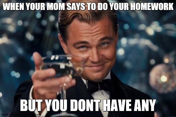 Leonardo Dicaprio Cheers | WHEN YOUR MOM SAYS TO DO YOUR HOMEWORK; BUT YOU DONT HAVE ANY | image tagged in memes,leonardo dicaprio cheers | made w/ Imgflip meme maker