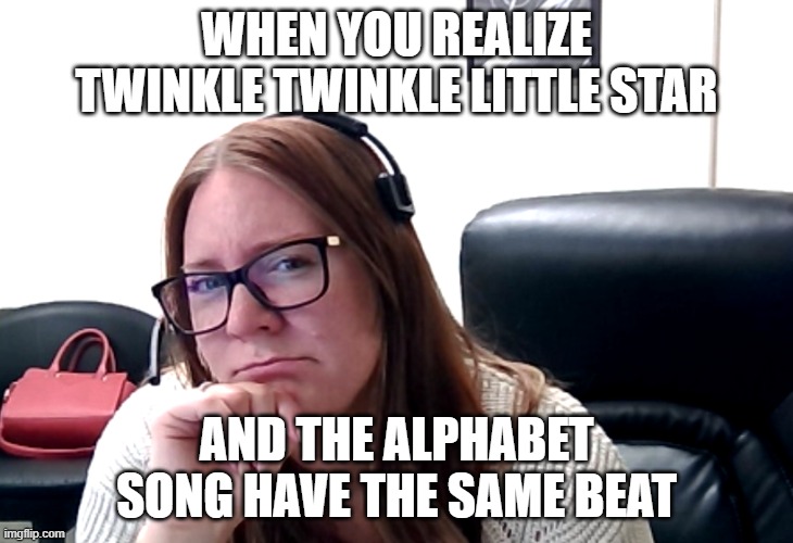 WHEN YOU REALIZE TWINKLE TWINKLE LITTLE STAR; AND THE ALPHABET SONG HAVE THE SAME BEAT | made w/ Imgflip meme maker