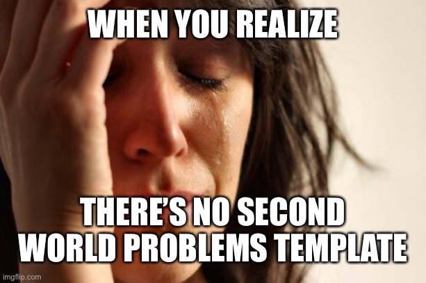 First World Problems | WHEN YOU REALIZE; THERE’S NO SECOND WORLD PROBLEMS TEMPLATE | image tagged in memes,first world problems | made w/ Imgflip meme maker