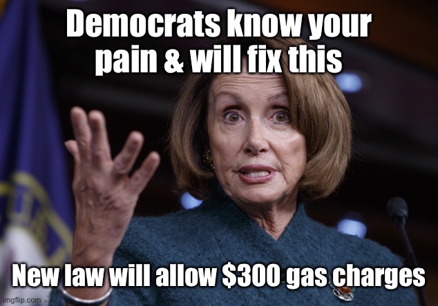Good old Nancy Pelosi | Democrats know your pain & will fix this New law will allow $300 gas charges | image tagged in good old nancy pelosi | made w/ Imgflip meme maker