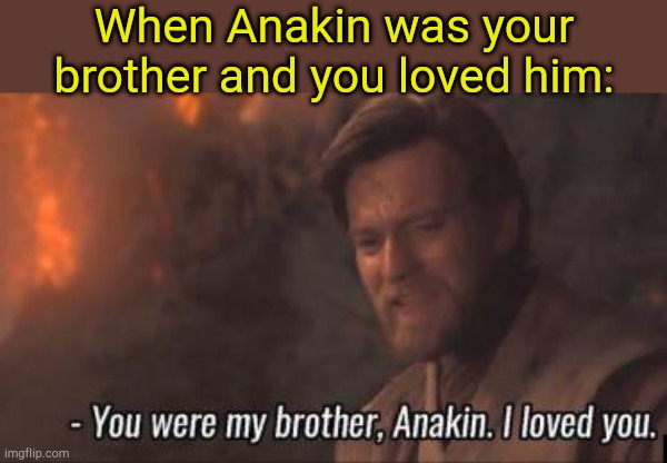 Surreal. | When Anakin was your brother and you loved him: | image tagged in you were my brother anakin i loved you | made w/ Imgflip meme maker
