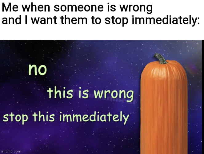 Pumpkin Facts | Me when someone is wrong and I want them to stop immediately: | image tagged in pumpkin facts | made w/ Imgflip meme maker
