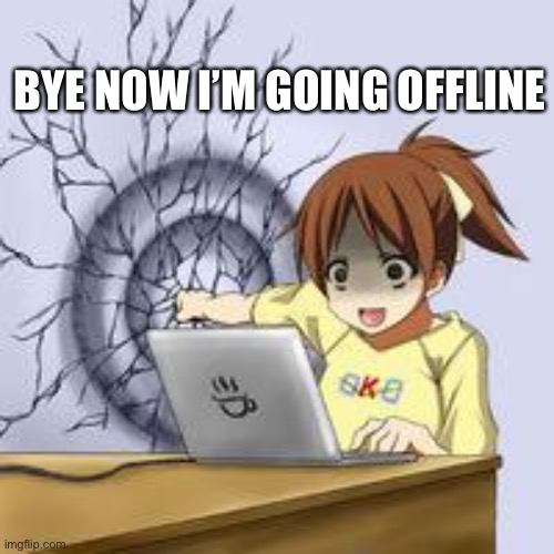 . | BYE NOW I’M GOING OFFLINE | made w/ Imgflip meme maker