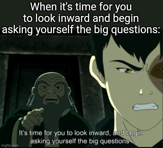 . | When it's time for you to look inward and begin asking yourself the big questions: | image tagged in it's time for you to look inward | made w/ Imgflip meme maker