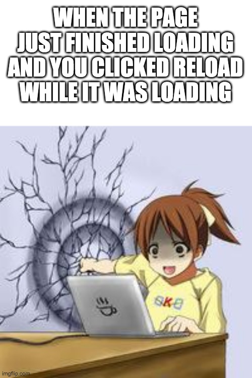 Anime wall punch | WHEN THE PAGE JUST FINISHED LOADING AND YOU CLICKED RELOAD WHILE IT WAS LOADING | image tagged in anime wall punch | made w/ Imgflip meme maker