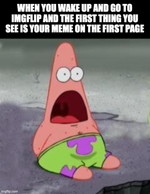 Suprised Patrick | WHEN YOU WAKE UP AND GO TO IMGFLIP AND THE FIRST THING YOU SEE IS YOUR MEME ON THE FIRST PAGE | image tagged in suprised patrick | made w/ Imgflip meme maker